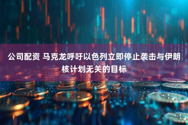 公司配资 马克龙呼吁以色列立即停止袭击与伊朗核计划无关的目标