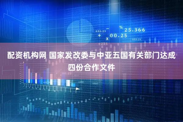 配资机构网 国家发改委与中亚五国有关部门达成四份合作文件