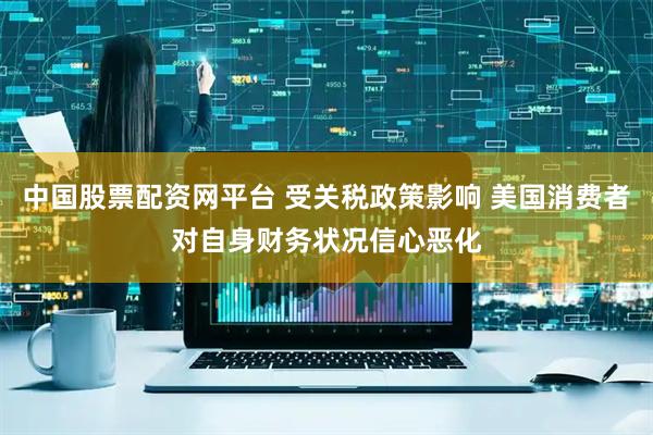 中国股票配资网平台 受关税政策影响 美国消费者对自身财务状况信心恶化