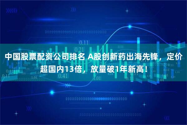 中国股票配资公司排名 A股创新药出海先锋，定价超国内13倍，放量破1年新高！