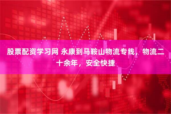股票配资学习网 永康到马鞍山物流专线，物流二十余年，安全快捷