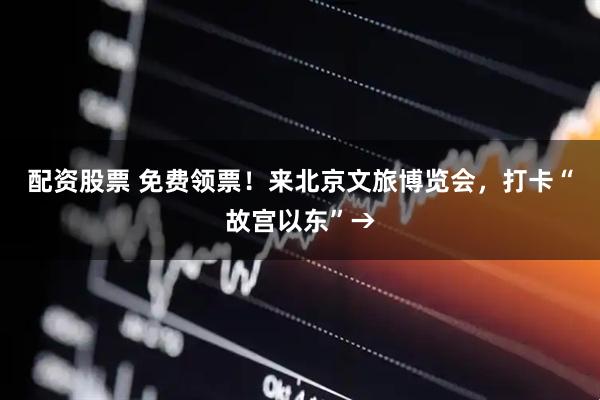 配资股票 免费领票！来北京文旅博览会，打卡“故宫以东”→