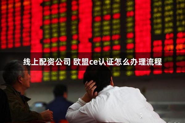 线上配资公司 欧盟ce认证怎么办理流程