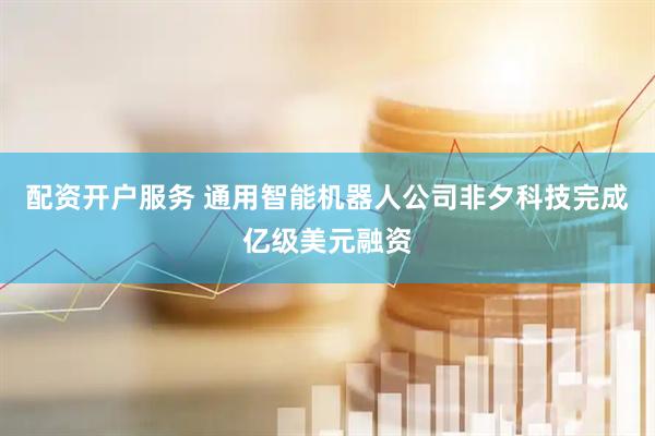 配资开户服务 通用智能机器人公司非夕科技完成亿级美元融资
