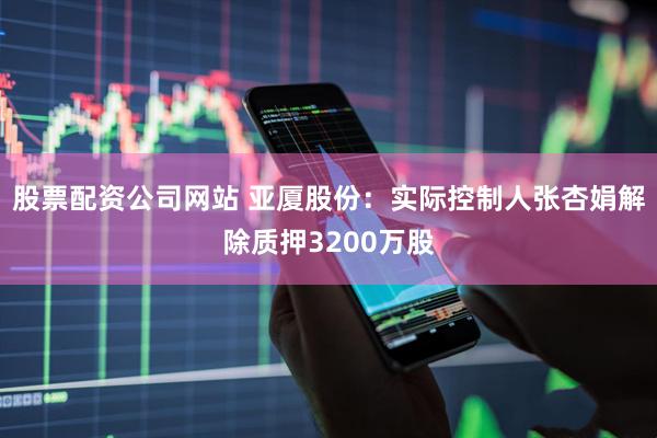 股票配资公司网站 亚厦股份：实际控制人张杏娟解除质押3200万股