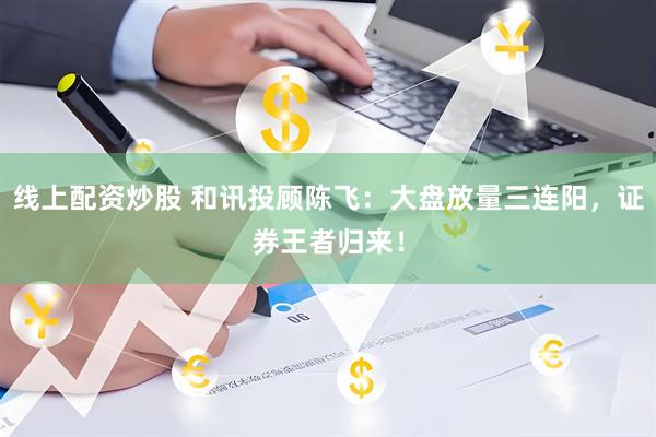 线上配资炒股 和讯投顾陈飞：大盘放量三连阳，证券王者归来！