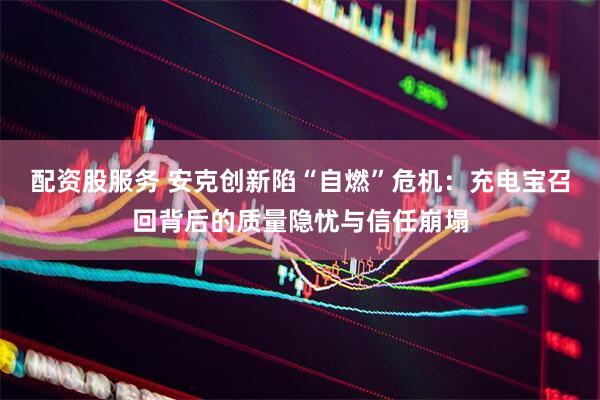 配资股服务 安克创新陷“自燃”危机：充电宝召回背后的质量隐忧与信任崩塌