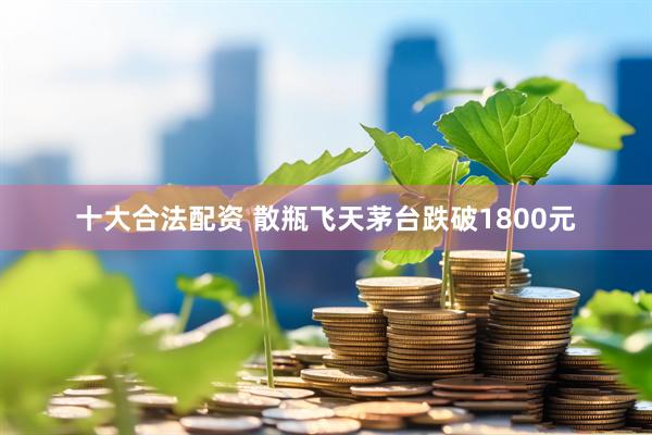 十大合法配资 散瓶飞天茅台跌破1800元