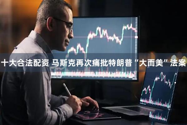 十大合法配资 马斯克再次痛批特朗普“大而美”法案