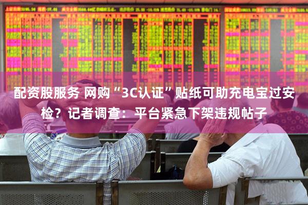 配资股服务 网购“3C认证”贴纸可助充电宝过安检？记者调查：平台紧急下架违规帖子