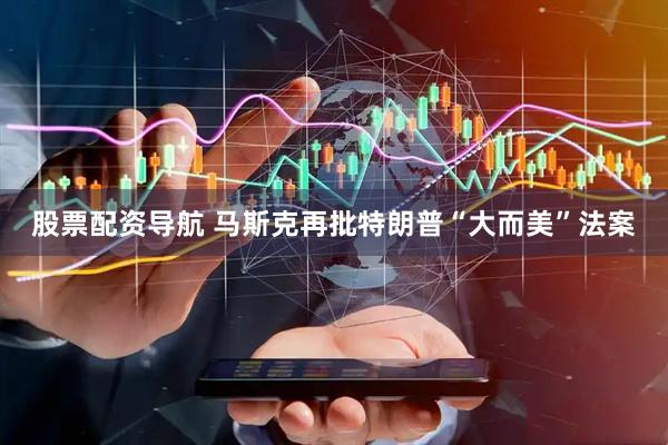 股票配资导航 马斯克再批特朗普“大而美”法案