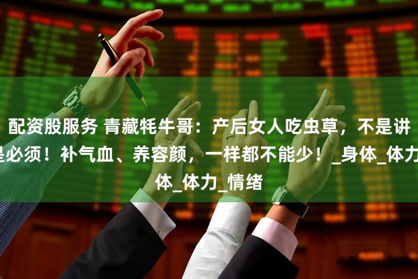 配资股服务 青藏牦牛哥：产后女人吃虫草，不是讲究，是必须！补气血、养容颜，一样都不能少！_身体_体力_情绪