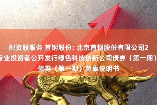 配资股服务 首钢股份: 北京首钢股份有限公司2025年面向专业投资者公开发行绿色科技创新公司债券(第一期)募集说明书
