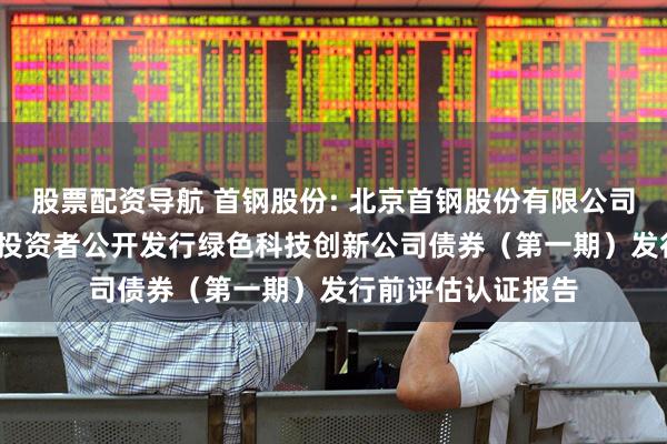 股票配资导航 首钢股份: 北京首钢股份有限公司2025年面向专业投资者公开发行绿色科技创新公司债券（第一期）发行前评估认证报告