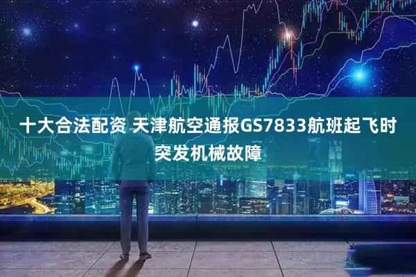 十大合法配资 天津航空通报GS7833航班起飞时突发机械故障