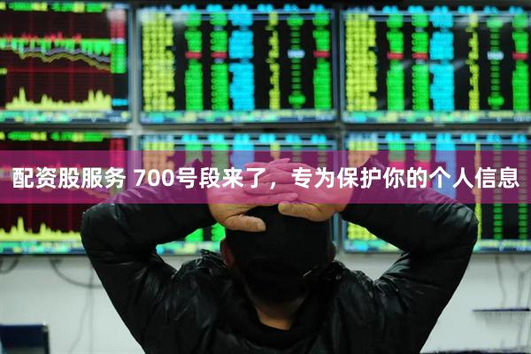 配资股服务 700号段来了，专为保护你的个人信息