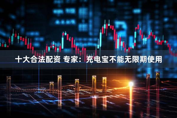 十大合法配资 专家：充电宝不能无限期使用