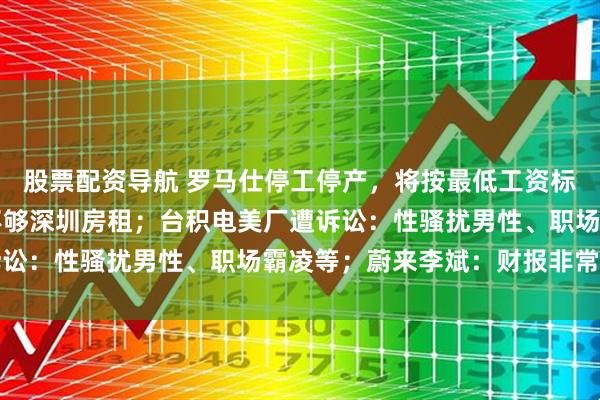股票配资导航 罗马仕停工停产，将按最低工资标准80%发薪，员工：不够深圳房租；台积电美厂遭诉讼：性骚扰男性、职场霸凌等；蔚来李斌：财报非常干净
