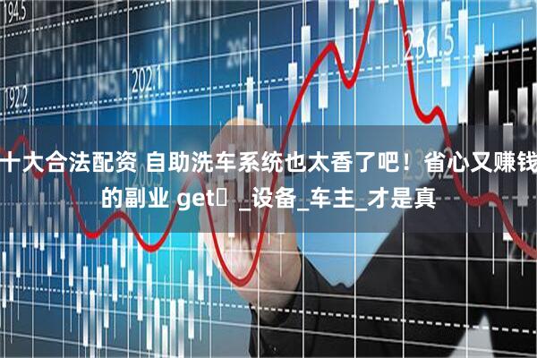 十大合法配资 自助洗车系统也太香了吧！省心又赚钱的副业 get✓_设备_车主_才是真