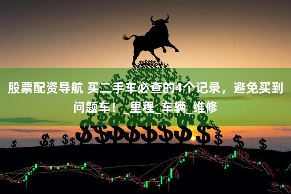 股票配资导航 买二手车必查的4个记录，避免买到问题车！_里程_车辆_维修