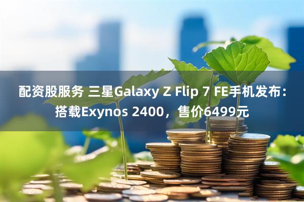 配资股服务 三星Galaxy Z Flip 7 FE手机发布：搭载Exynos 2400，售价6499元