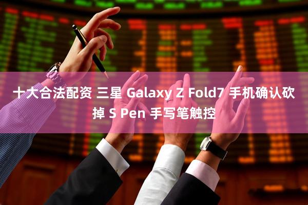 十大合法配资 三星 Galaxy Z Fold7 手机确认砍掉 S Pen 手写笔触控