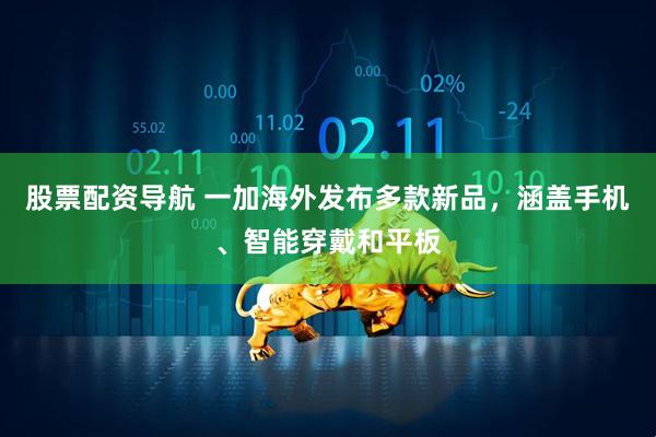 股票配资导航 一加海外发布多款新品，涵盖手机、智能穿戴和平板