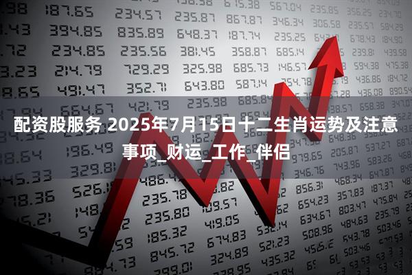 配资股服务 2025年7月15日十二生肖运势及注意事项_财运_工作_伴侣