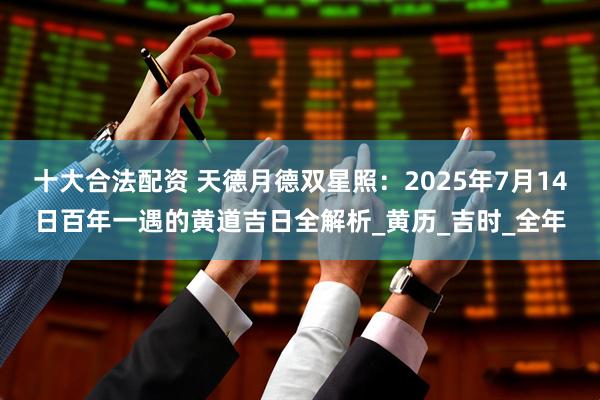 十大合法配资 天德月德双星照：2025年7月14日百年一遇的黄道吉日全解析_黄历_吉时_全年