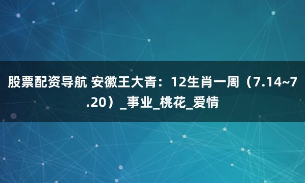 股票配资导航 安徽王大青：12生肖一周（7.14~7.20）_事业_桃花_爱情