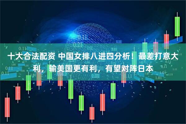十大合法配资 中国女排八进四分析！最差打意大利，输美国更有利，有望对阵日本