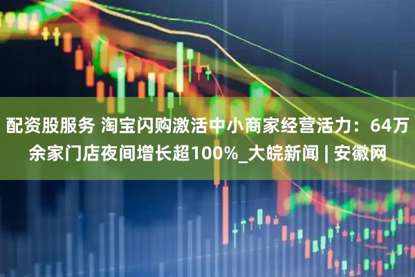 配资股服务 淘宝闪购激活中小商家经营活力：64万余家门店夜间增长超100%_大皖新闻 | 安徽网