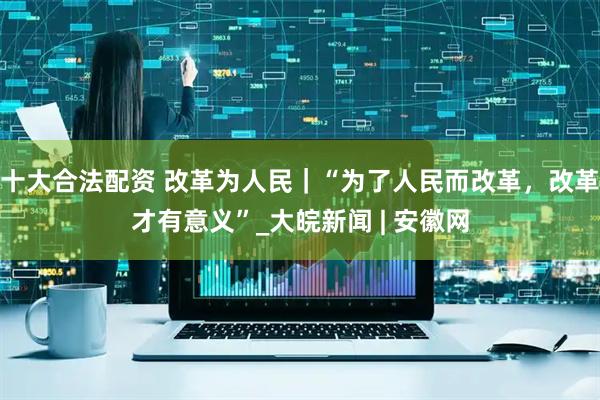 十大合法配资 改革为人民｜“为了人民而改革，改革才有意义”_大皖新闻 | 安徽网