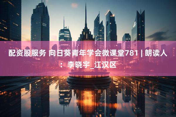 配资股服务 向日葵青年学会微课堂781 | 朗读人：李晓宇_江汉区