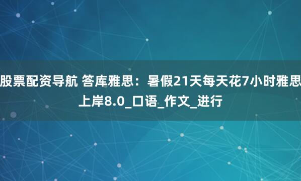 股票配资导航 答库雅思：暑假21天每天花7小时雅思上岸8.0_口语_作文_进行