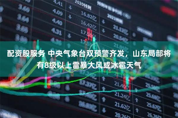 配资股服务 中央气象台双预警齐发，山东局部将有8级以上雷暴大风或冰雹天气
