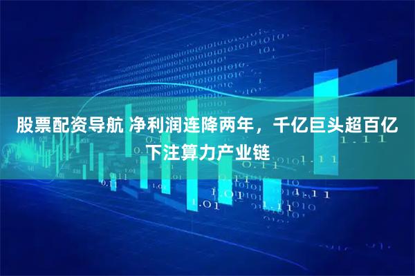股票配资导航 净利润连降两年，千亿巨头超百亿下注算力产业链