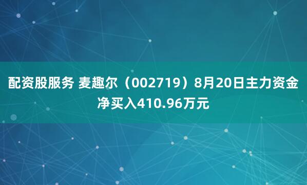 配资股服务 麦趣尔（002719）8月20日主力资金净买入410.96万元