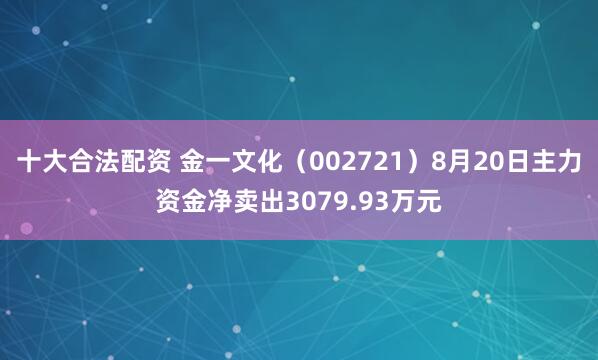 十大合法配资 金一文化（002721）8月20日主力资金净卖出3079.93万元