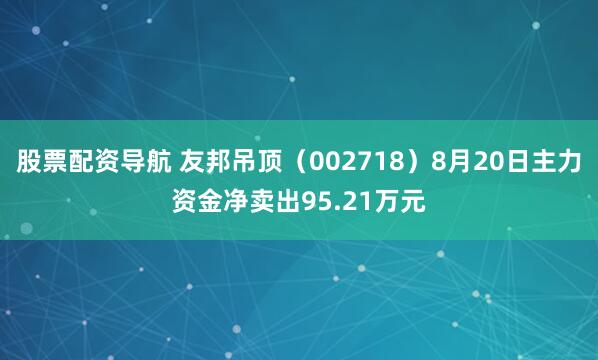 股票配资导航 友邦吊顶（002718）8月20日主力资金净卖出95.21万元