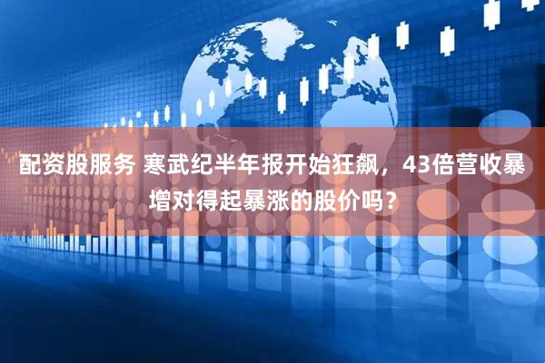 配资股服务 寒武纪半年报开始狂飙，43倍营收暴增对得起暴涨的股价吗？