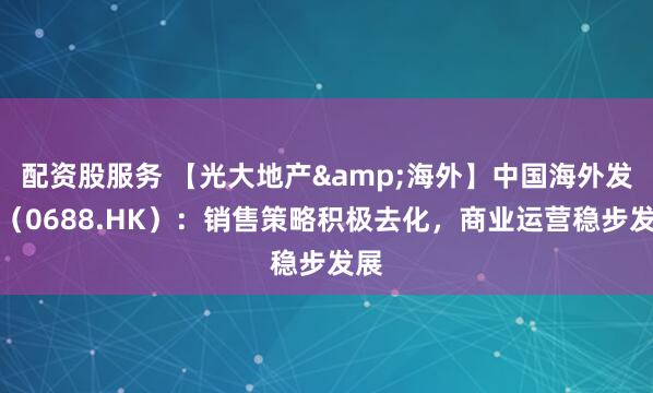 配资股服务 【光大地产&海外】中国海外发展（0688.HK）：销售策略积极去化，商业运营稳步发展