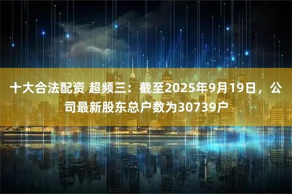 十大合法配资 超频三：截至2025年9月19日，公司最新股东总户数为30739户