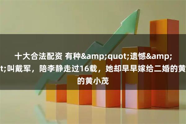 十大合法配资 有种&quot;遗憾&quot;叫戴军，陪李静走过16载，她却早早嫁给二婚的黄小茂