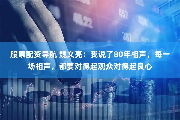 股票配资导航 魏文亮：我说了80年相声，每一场相声，都要对得起观众对得起良心