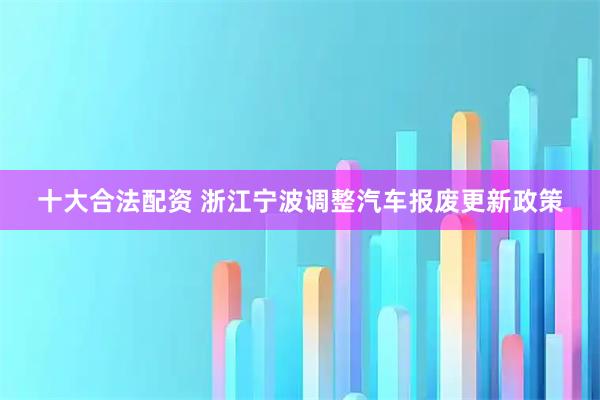十大合法配资 浙江宁波调整汽车报废更新政策