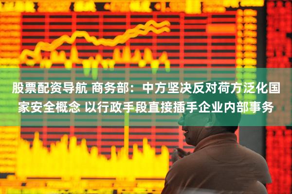 股票配资导航 商务部：中方坚决反对荷方泛化国家安全概念 以行政手段直接插手企业内部事务