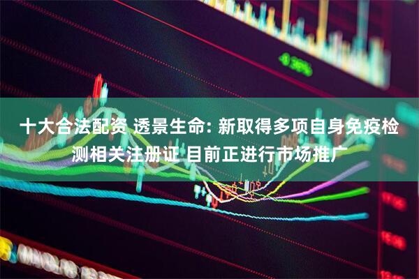 十大合法配资 透景生命: 新取得多项自身免疫检测相关注册证 目前正进行市场推广