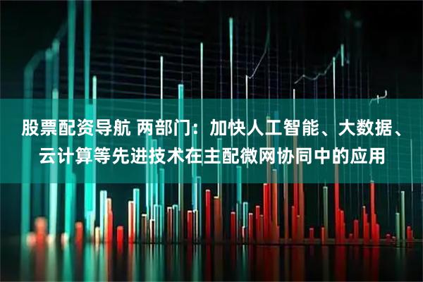股票配资导航 两部门:加快人工智能、大数据、云计算等先进技术在主配微网协同中的应用