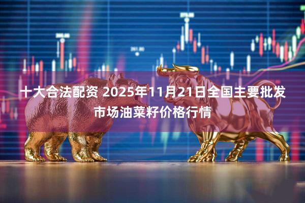 十大合法配资 2025年11月21日全国主要批发市场油菜籽价格行情